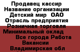 Продавец-кассир › Название организации ­ Детский мир, ОАО › Отрасль предприятия ­ Розничная торговля › Минимальный оклад ­ 25 000 - Все города Работа » Вакансии   . Владимирская обл.,Муромский р-н